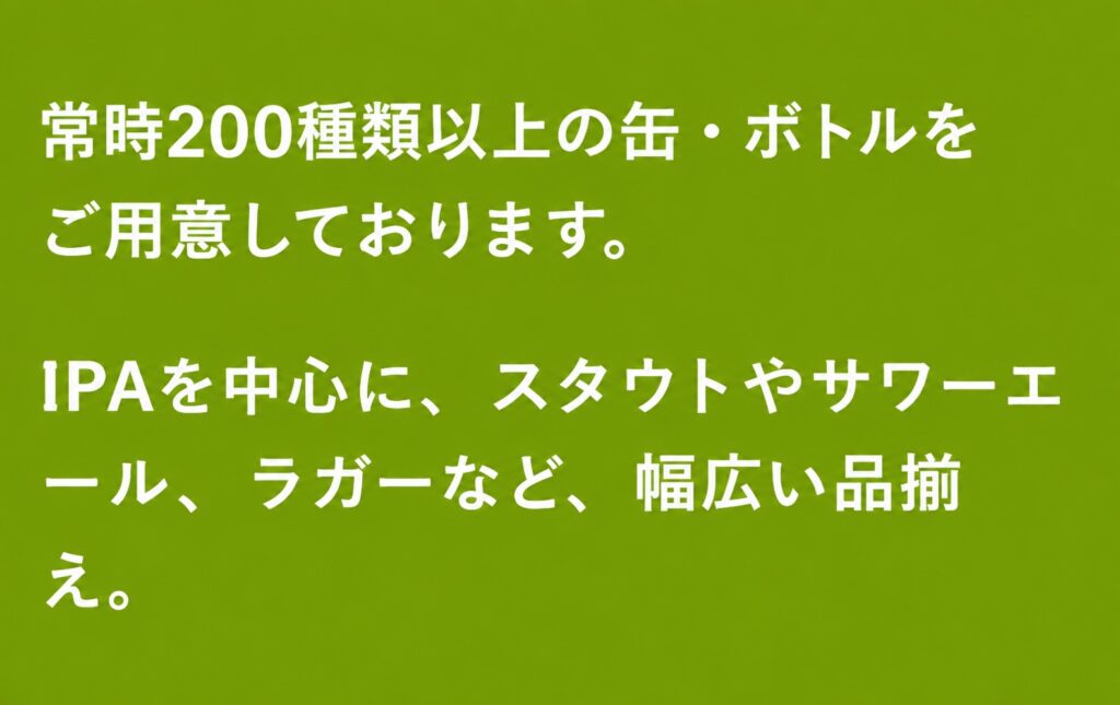 常時200種類以上の缶・ボトルをご用意しております。

IPAを中心に、スタウトやサワーエール、ラガーなど、幅広い品揃え。